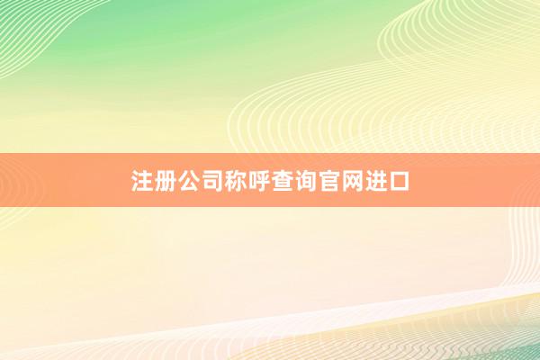 注册公司称呼查询官网进口