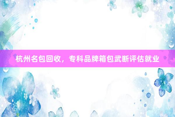 杭州名包回收，专科品牌箱包武断评估就业