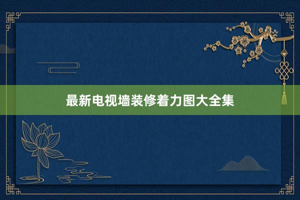 最新电视墙装修着力图大全集