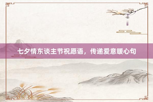 七夕情东谈主节祝愿语，传递爱意暖心句