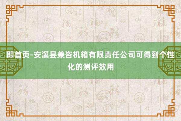 即首页-安溪县兼咨机箱有限责任公司可得到个性化的测评效用